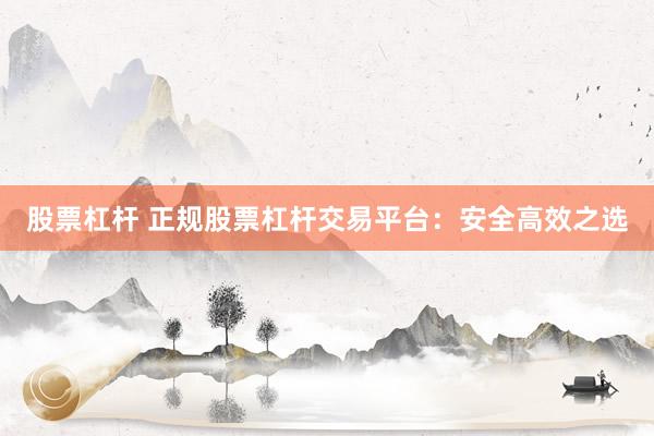 股票杠杆 正规股票杠杆交易平台：安全高效之选