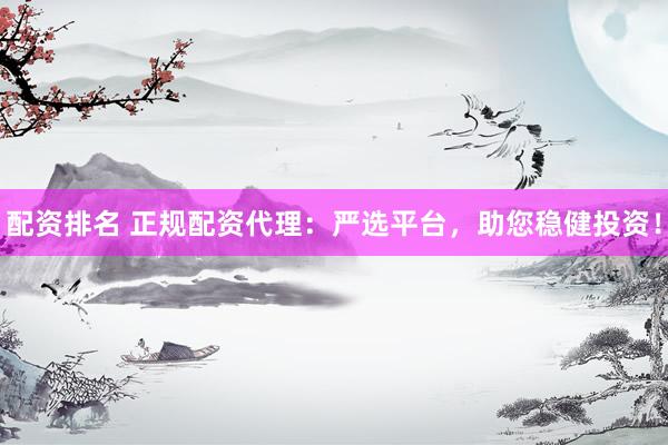 配资排名 正规配资代理：严选平台，助您稳健投资！