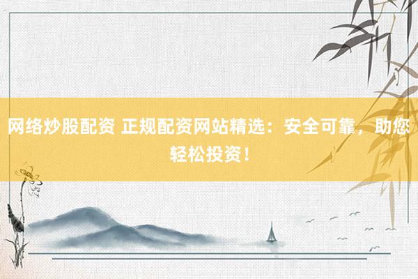 网络炒股配资 正规配资网站精选：安全可靠，助您轻松投资！