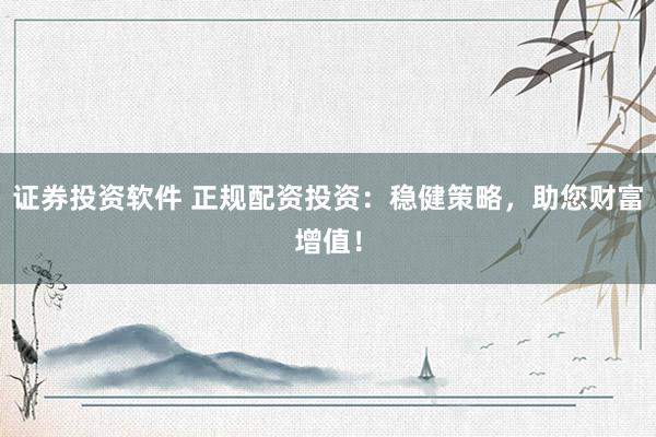 证券投资软件 正规配资投资：稳健策略，助您财富增值！