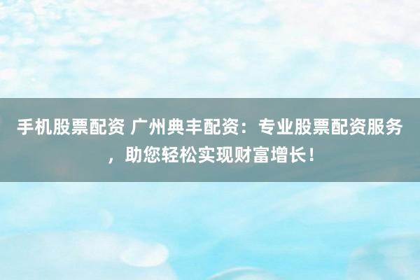 手机股票配资 广州典丰配资：专业股票配资服务，助您轻松实现财富增长！