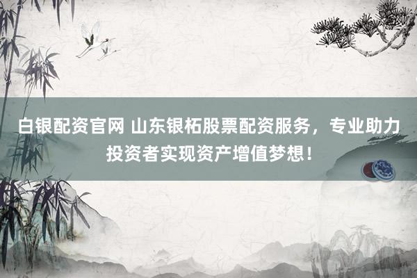 白银配资官网 山东银柘股票配资服务，专业助力投资者实现资产增值梦想！