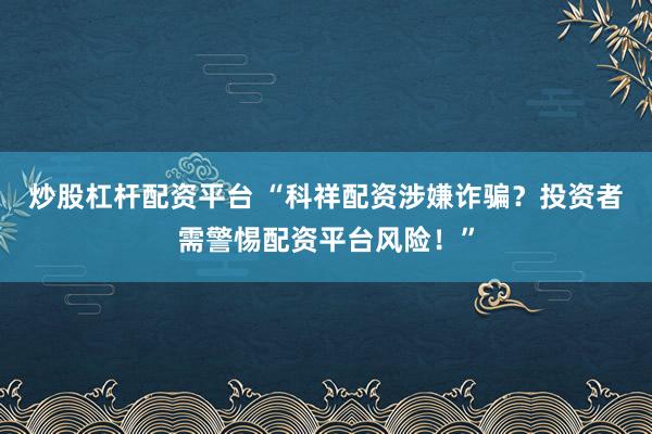 炒股杠杆配资平台 “科祥配资涉嫌诈骗？投资者需警惕配资平台风险！”
