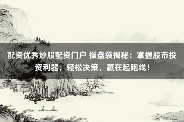 配资优秀炒股配资门户 操盘袋揭秘：掌握股市投资利器，轻松决策，赢在起跑线！