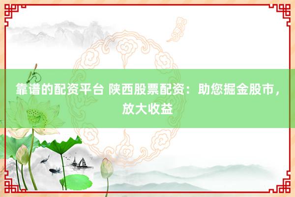 靠谱的配资平台 陕西股票配资：助您掘金股市，放大收益