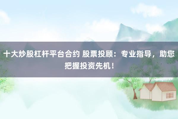 十大炒股杠杆平台合约 股票投顾：专业指导，助您把握投资先机！