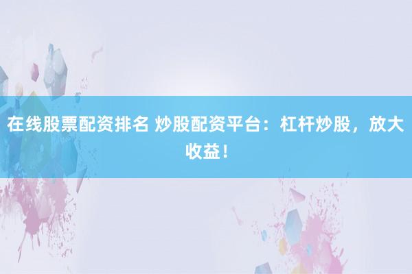 在线股票配资排名 炒股配资平台：杠杆炒股，放大收益！