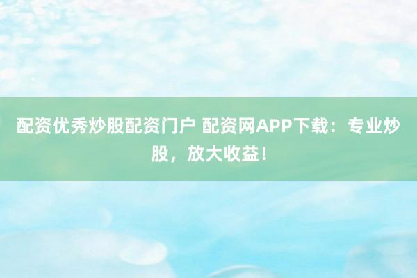 配资优秀炒股配资门户 配资网APP下载：专业炒股，放大收益！
