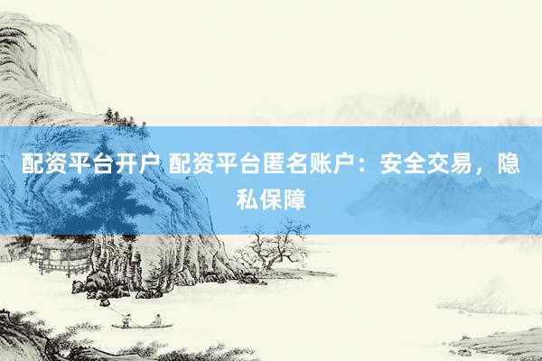 配资平台开户 配资平台匿名账户：安全交易，隐私保障