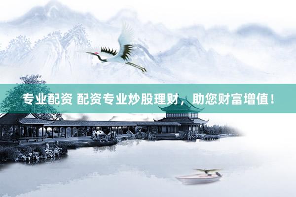 专业配资 配资专业炒股理财，助您财富增值！