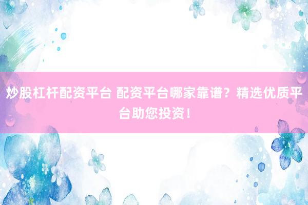 炒股杠杆配资平台 配资平台哪家靠谱？精选优质平台助您投资！
