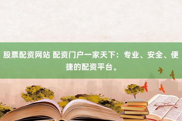 股票配资网站 配资门户一家天下：专业、安全、便捷的配资平台。