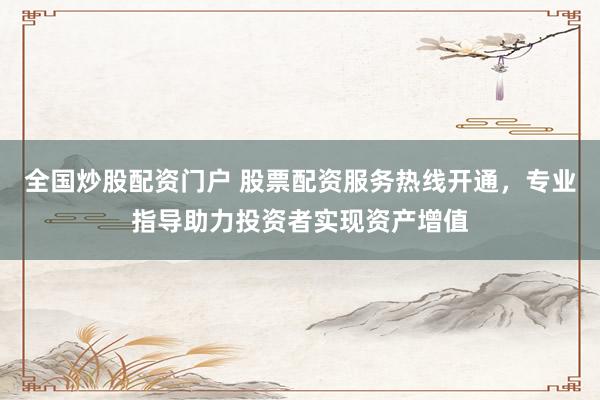 全国炒股配资门户 股票配资服务热线开通，专业指导助力投资者实现资产增值
