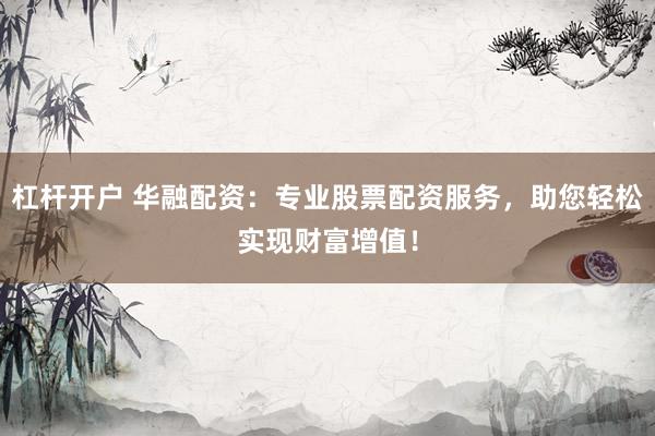 杠杆开户 华融配资：专业股票配资服务，助您轻松实现财富增值！