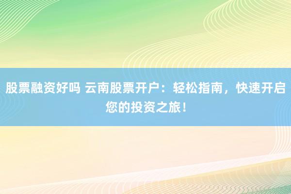 股票融资好吗 云南股票开户：轻松指南，快速开启您的投资之旅！