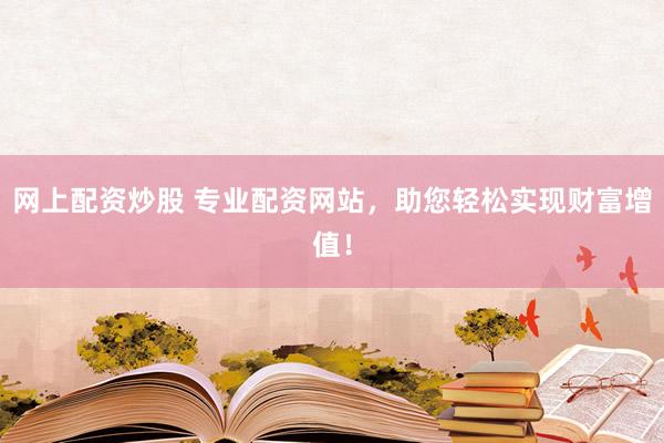 网上配资炒股 专业配资网站，助您轻松实现财富增值！