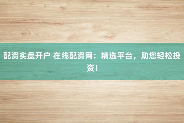 配资实盘开户 在线配资网：精选平台，助您轻松投资！
