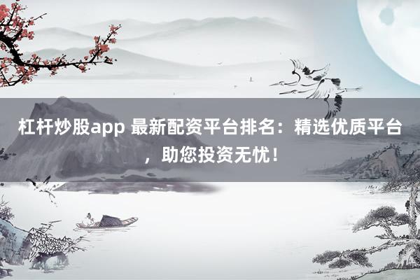 杠杆炒股app 最新配资平台排名：精选优质平台，助您投资无忧！