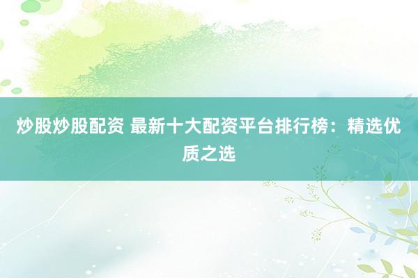 炒股炒股配资 最新十大配资平台排行榜：精选优质之选