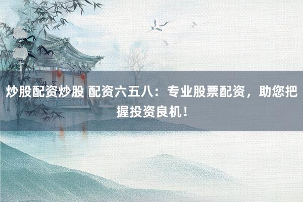 炒股配资炒股 配资六五八：专业股票配资，助您把握投资良机！