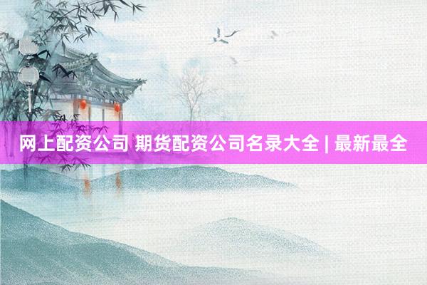 网上配资公司 期货配资公司名录大全 | 最新最全