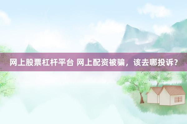 网上股票杠杆平台 网上配资被骗，该去哪投诉？