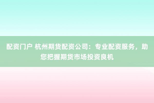 配资门户 杭州期货配资公司：专业配资服务，助您把握期货市场投资良机