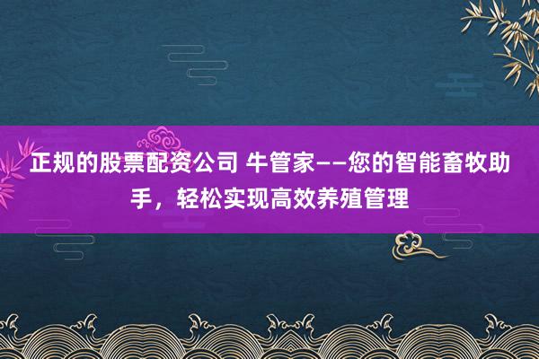 正规的股票配资公司 牛管家——您的智能畜牧助手，轻松实现高效养殖管理