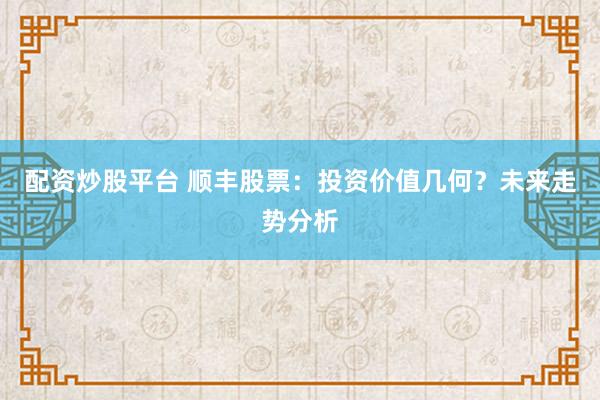 配资炒股平台 顺丰股票：投资价值几何？未来走势分析
