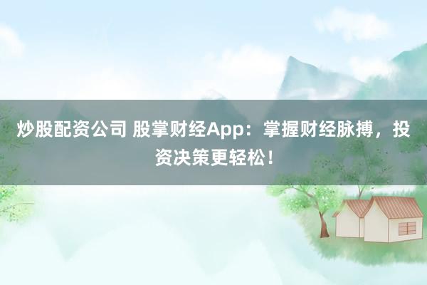 炒股配资公司 股掌财经App：掌握财经脉搏，投资决策更轻松！