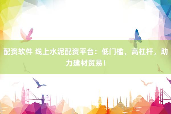 配资软件 线上水泥配资平台：低门槛，高杠杆，助力建材贸易！
