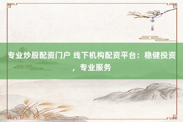 专业炒股配资门户 线下机构配资平台：稳健投资，专业服务