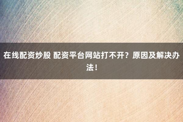 在线配资炒股 配资平台网站打不开？原因及解决办法！