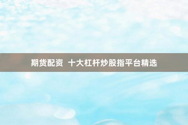 期货配资  十大杠杆炒股指平台精选