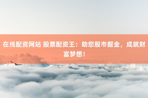 在线配资网站 股票配资王：助您股市掘金，成就财富梦想！