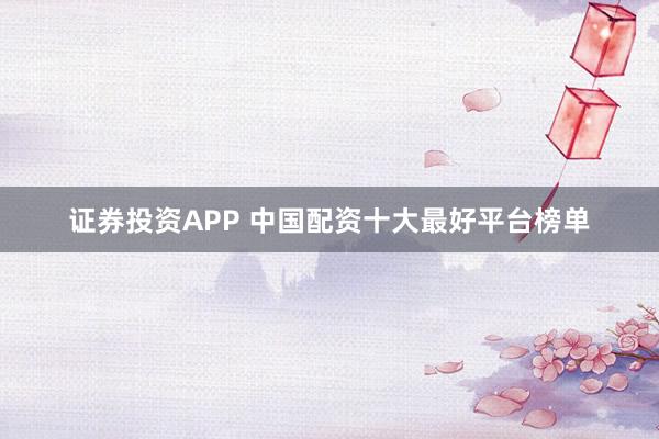 证券投资APP 中国配资十大最好平台榜单