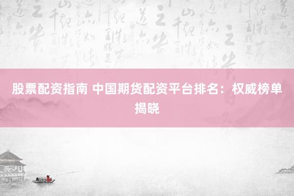 股票配资指南 中国期货配资平台排名：权威榜单揭晓