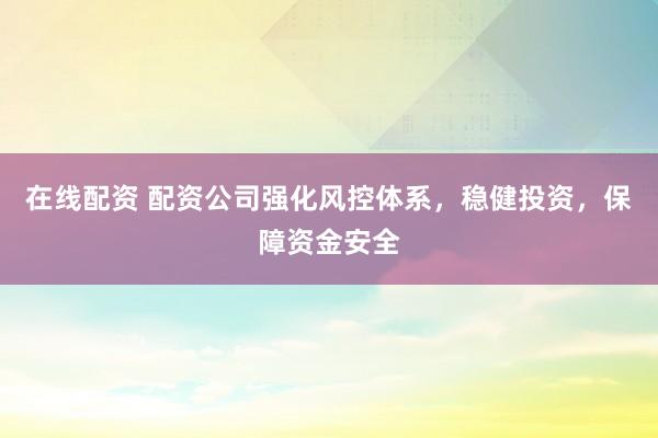 在线配资 配资公司强化风控体系，稳健投资，保障资金安全