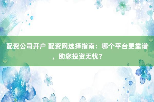配资公司开户 配资网选择指南：哪个平台更靠谱，助您投资无忧？