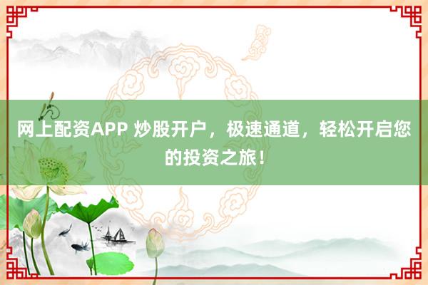 网上配资APP 炒股开户，极速通道，轻松开启您的投资之旅！