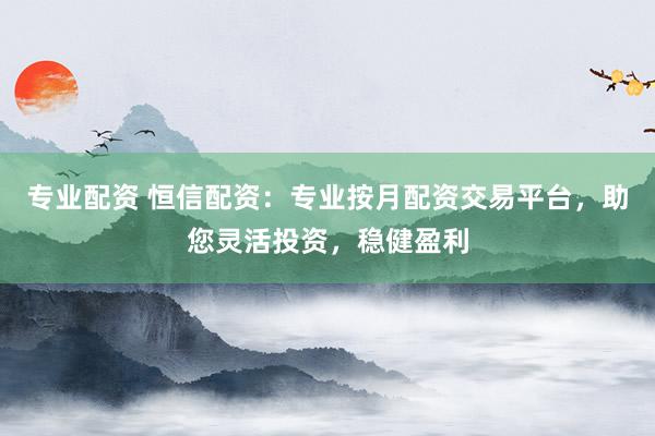 专业配资 恒信配资：专业按月配资交易平台，助您灵活投资，稳健盈利