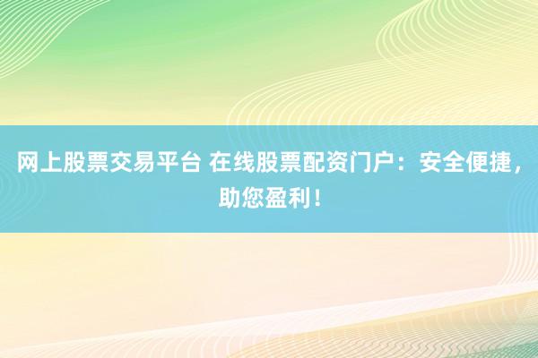 网上股票交易平台 在线股票配资门户：安全便捷，助您盈利！