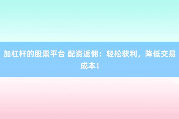 加杠杆的股票平台 配资返佣：轻松获利，降低交易成本！