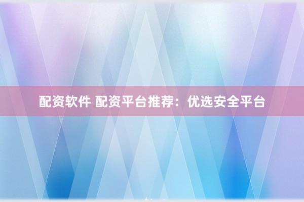 配资软件 配资平台推荐：优选安全平台