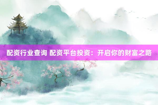配资行业查询 配资平台投资：开启你的财富之路