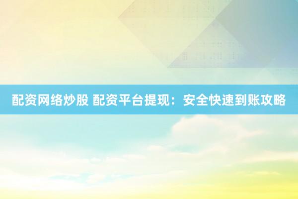 配资网络炒股 配资平台提现：安全快速到账攻略