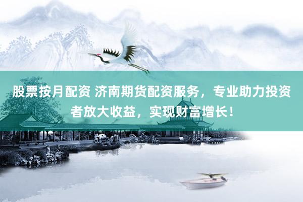 股票按月配资 济南期货配资服务，专业助力投资者放大收益，实现财富增长！