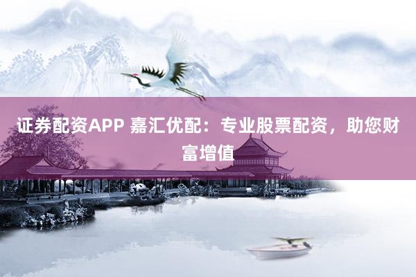 证券配资APP 嘉汇优配：专业股票配资，助您财富增值