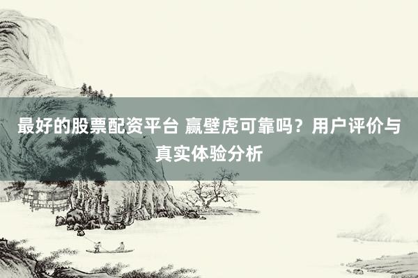 最好的股票配资平台 赢壁虎可靠吗？用户评价与真实体验分析