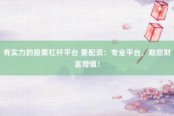 有实力的股票杠杆平台 要配资：专业平台，助您财富增值！